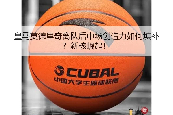 皇马莫德里奇离队后中场创造力如何填补？新核崛起！